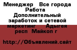 Менеджер - Все города Работа » Дополнительный заработок и сетевой маркетинг   . Адыгея респ.,Майкоп г.